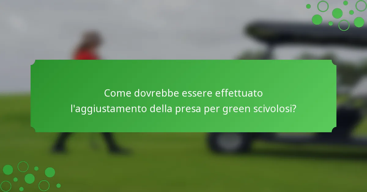 Come dovrebbe essere effettuato l'aggiustamento della presa per green scivolosi?