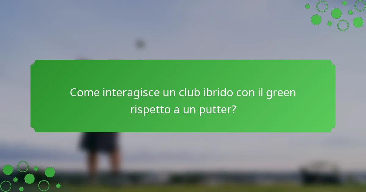 Come interagisce un club ibrido con il green rispetto a un putter?