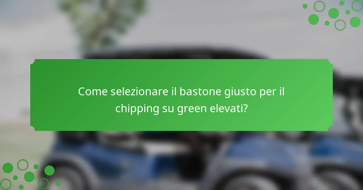 Come selezionare il bastone giusto per il chipping su green elevati?