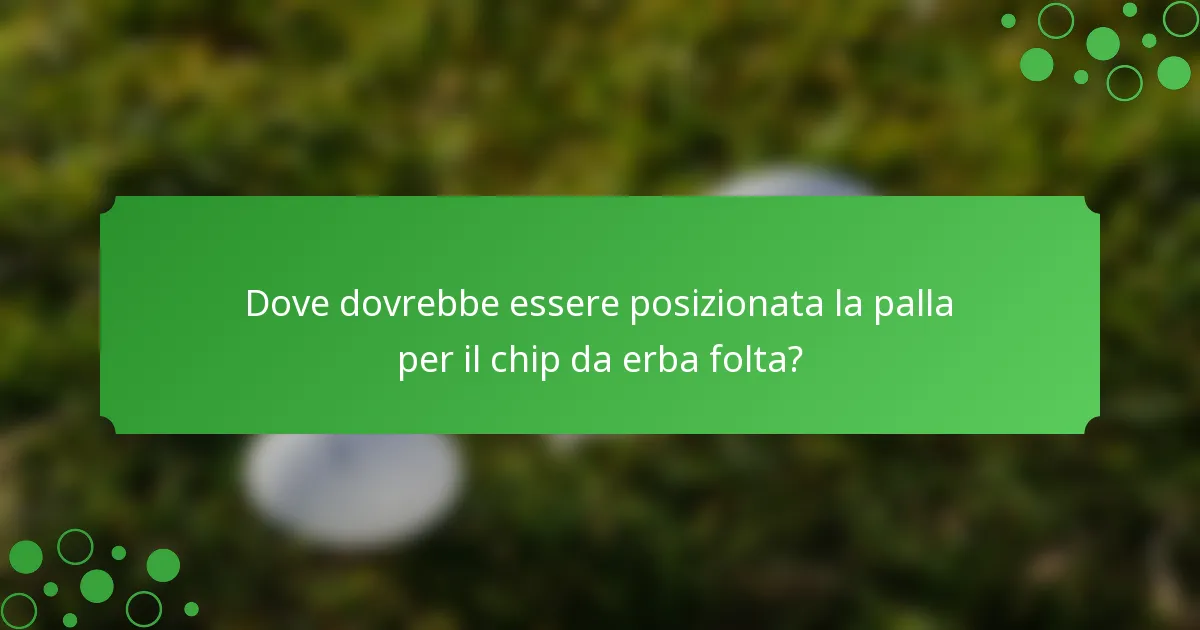 Dove dovrebbe essere posizionata la palla per il chip da erba folta?