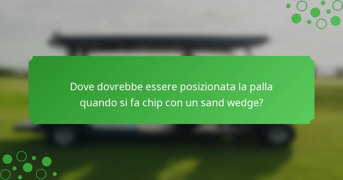 Dove dovrebbe essere posizionata la palla quando si fa chip con un sand wedge?