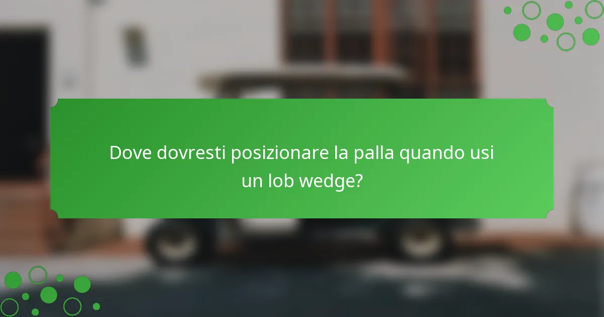 Dove dovresti posizionare la palla quando usi un lob wedge?