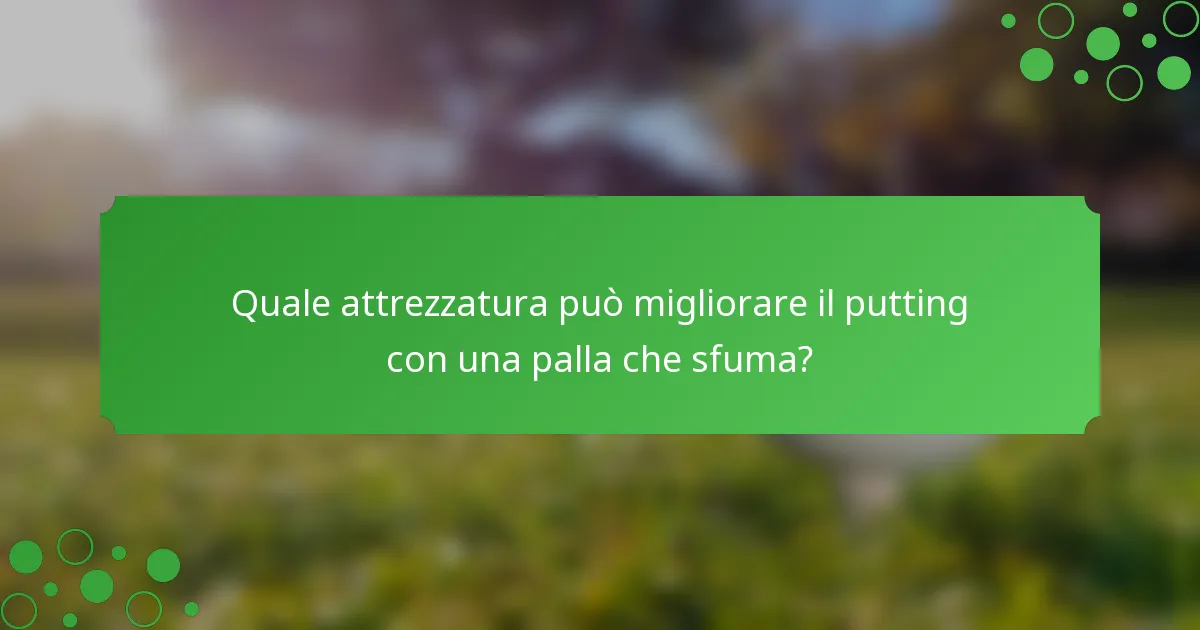 Quale attrezzatura può migliorare il putting con una palla che sfuma?