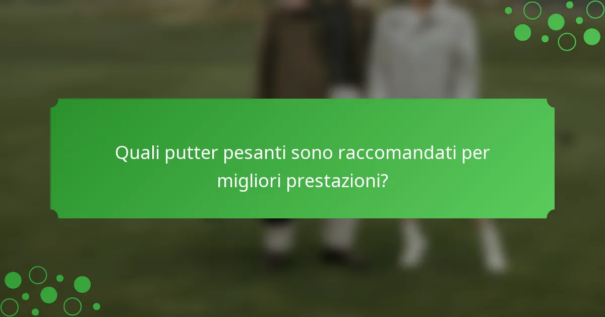 Quali putter pesanti sono raccomandati per migliori prestazioni?