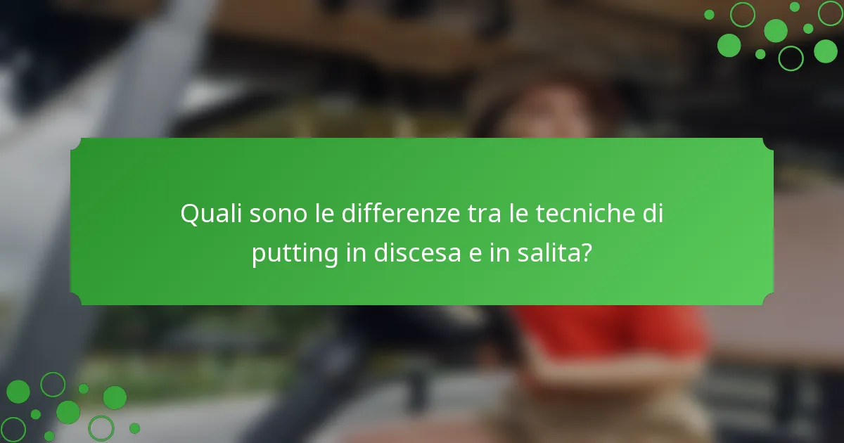Quali sono le differenze tra le tecniche di putting in discesa e in salita?