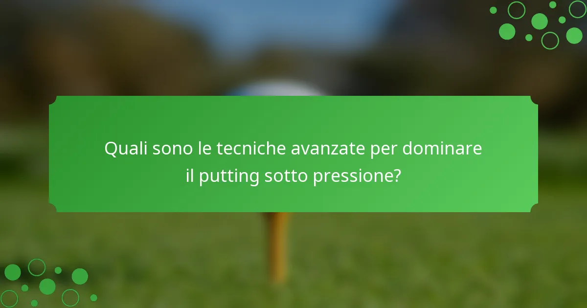 Quali sono le tecniche avanzate per dominare il putting sotto pressione?